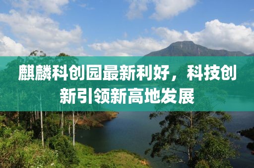 麒麟科創(chuàng)園最新利好，科技創(chuàng)新引領(lǐng)新高地發(fā)展