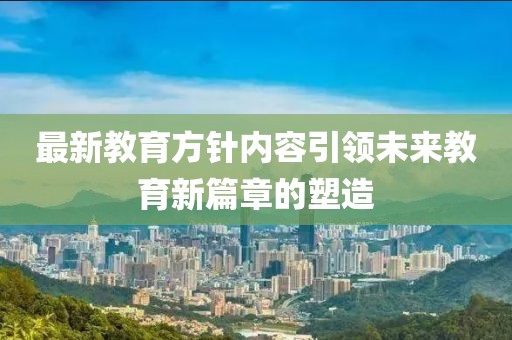 最新教育方針內(nèi)容引領(lǐng)未來教育新篇章的塑造