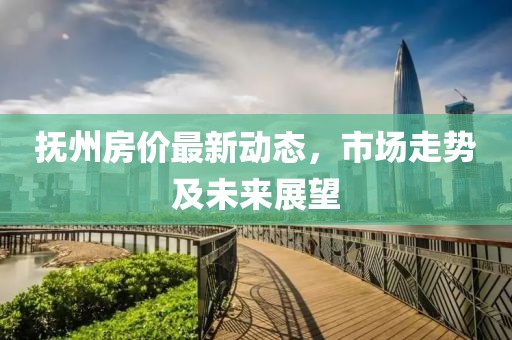 撫州房?jī)r(jià)最新動(dòng)態(tài)，市場(chǎng)走勢(shì)及未來(lái)展望