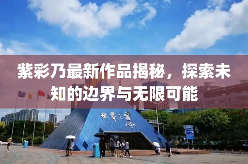 紫彩乃最新作品揭秘，探索未知的邊界與無限可能
