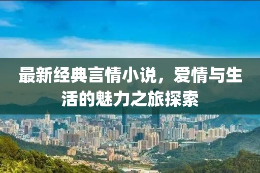 最新經(jīng)典言情小說，愛情與生活的魅力之旅探索