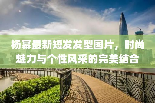 楊冪最新短發(fā)發(fā)型圖片，時尚魅力與個性風(fēng)采的完美結(jié)合