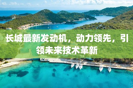 長城最新發(fā)動機(jī)，動力領(lǐng)先，引領(lǐng)未來技術(shù)革新