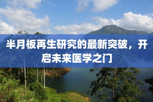 半月板再生研究的最新突破，開啟未來醫(yī)學(xué)之門