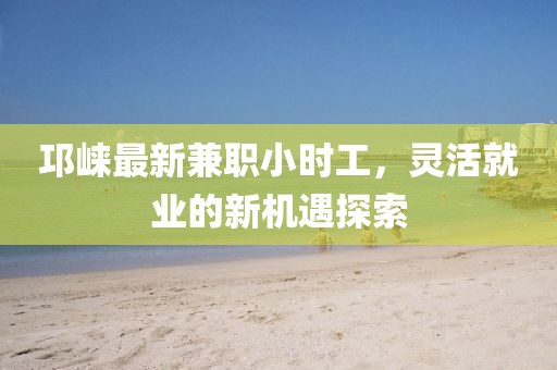 邛崍最新兼職小時工，靈活就業(yè)的新機遇探索
