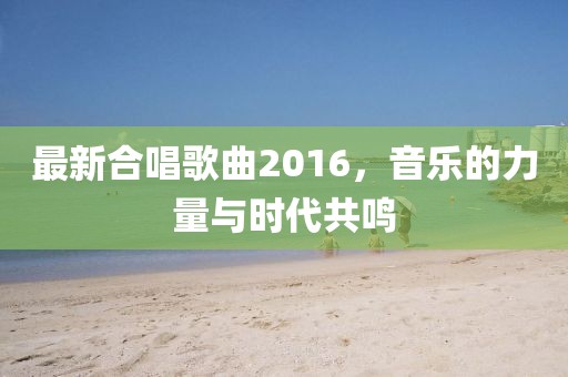 最新合唱歌曲2016，音樂的力量與時(shí)代共鳴