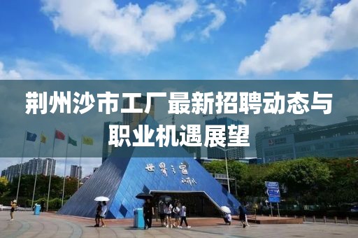 荊州沙市工廠最新招聘動態(tài)與職業(yè)機遇展望