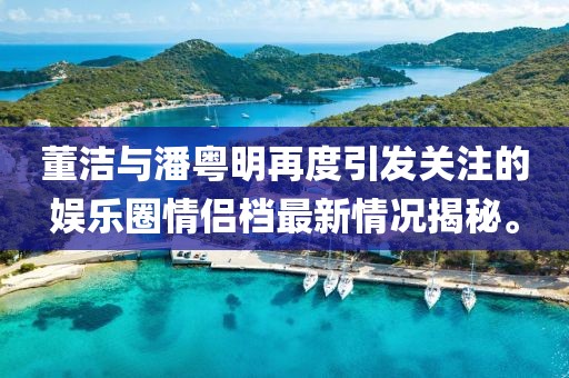 董潔與潘粵明再度引發(fā)關(guān)注的娛樂圈情侶檔最新情況揭秘。