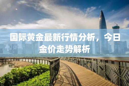 國際黃金最新行情分析，今日金價走勢解析