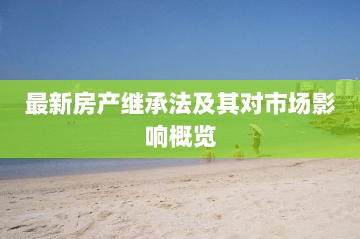 最新房產(chǎn)繼承法及其對市場影響概覽