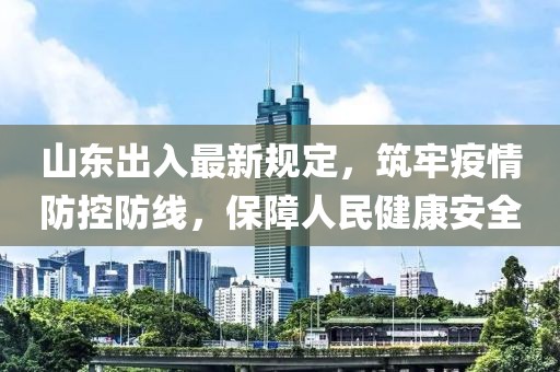 山東出入最新規(guī)定，筑牢疫情防控防線，保障人民健康安全