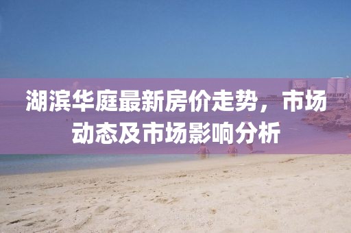 湖濱華庭最新房價(jià)走勢(shì)，市場(chǎng)動(dòng)態(tài)及市場(chǎng)影響分析