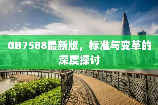 GB7588最新版，標(biāo)準(zhǔn)與變革的深度探討