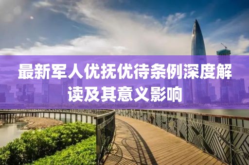 最新軍人優(yōu)撫優(yōu)待條例深度解讀及其意義影響