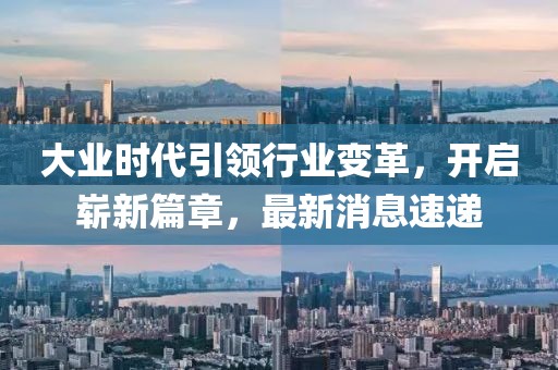 大業(yè)時代引領行業(yè)變革，開啟嶄新篇章，最新消息速遞