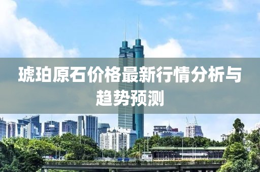 琥珀原石價(jià)格最新行情分析與趨勢預(yù)測