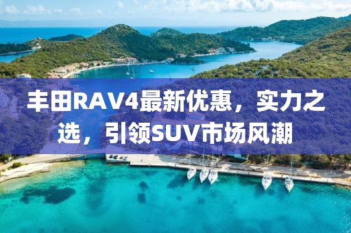 豐田RAV4最新優(yōu)惠，實力之選，引領SUV市場風潮