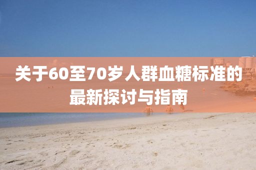關(guān)于60至70歲人群血糖標(biāo)準(zhǔn)的最新探討與指南