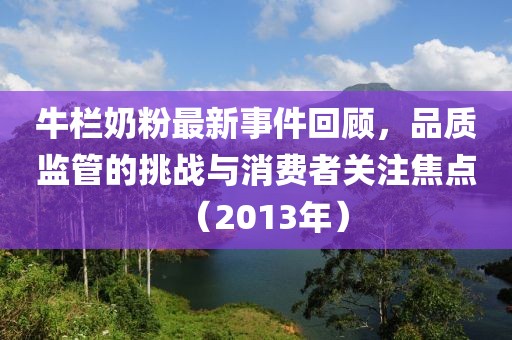 牛欄奶粉最新事件回顧，品質(zhì)監(jiān)管的挑戰(zhàn)與消費者關(guān)注焦點（2013年）
