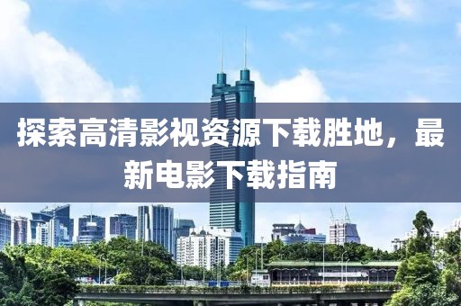 探索高清影視資源下載勝地，最新電影下載指南