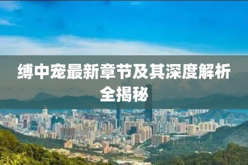 縛中寵最新章節(jié)及其深度解析全揭秘