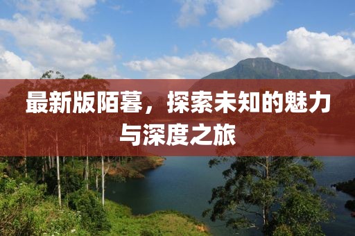 最新版陌暮，探索未知的魅力與深度之旅