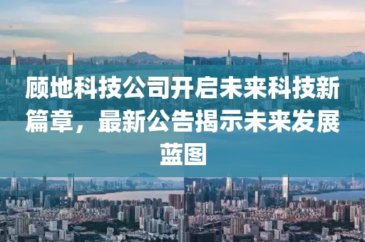 顧地科技公司開啟未來科技新篇章，最新公告揭示未來發(fā)展藍(lán)圖