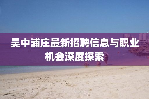吳中浦莊最新招聘信息與職業(yè)機(jī)會(huì)深度探索