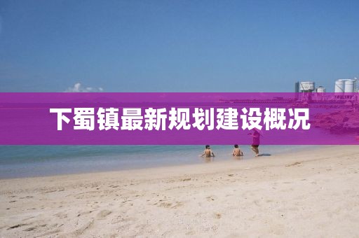 下蜀鎮(zhèn)最新規(guī)劃建設概況
