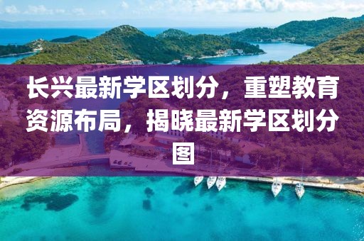 長(zhǎng)興最新學(xué)區(qū)劃分，重塑教育資源布局，揭曉最新學(xué)區(qū)劃分圖