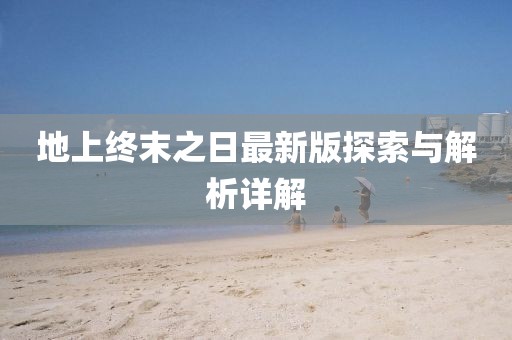 地上終末之日最新版探索與解析詳解