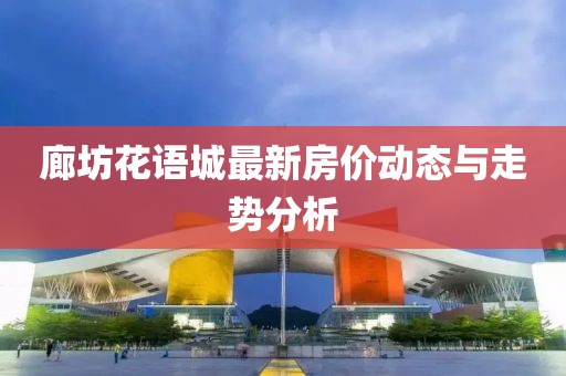 廊坊花語城最新房價動態(tài)與走勢分析