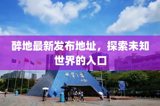 醉地最新發(fā)布地址，探索未知世界的入口