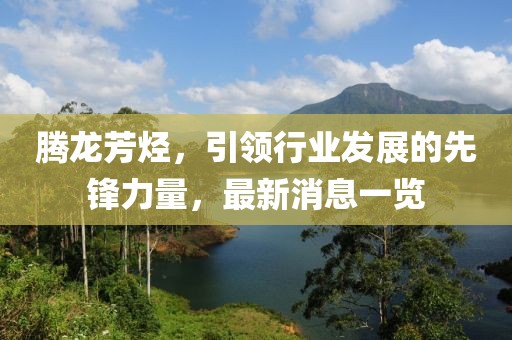 騰龍芳烴，引領(lǐng)行業(yè)發(fā)展的先鋒力量，最新消息一覽