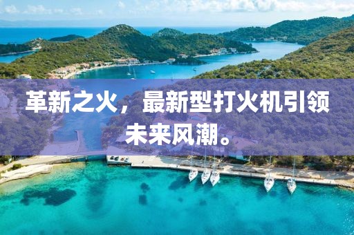 革新之火，最新型打火機引領(lǐng)未來風(fēng)潮。