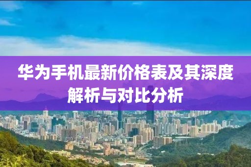 華為手機(jī)最新價格表及其深度解析與對比分析