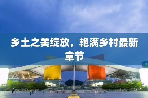 鄉(xiāng)土之美綻放，艷滿鄉(xiāng)村最新章節(jié)
