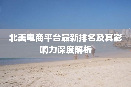 北美電商平臺最新排名及其影響力深度解析