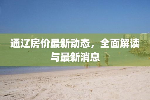 通遼房價(jià)最新動(dòng)態(tài)，全面解讀與最新消息