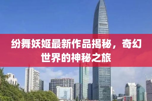紛舞妖姬最新作品揭秘，奇幻世界的神秘之旅
