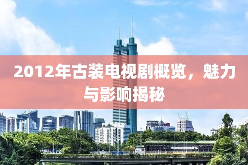 2012年古裝電視劇概覽，魅力與影響揭秘