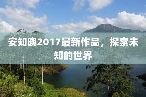 安知曉2017最新作品，探索未知的世界