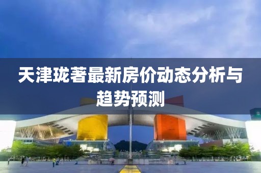 天津瓏著最新房價動態(tài)分析與趨勢預(yù)測