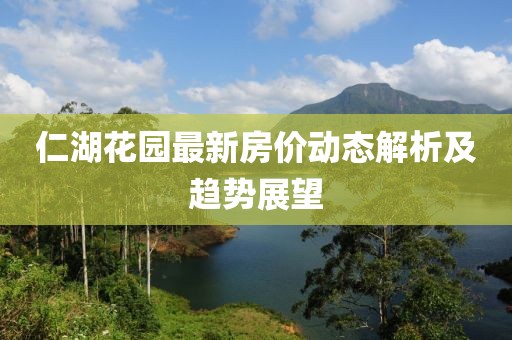 仁湖花園最新房?jī)r(jià)動(dòng)態(tài)解析及趨勢(shì)展望