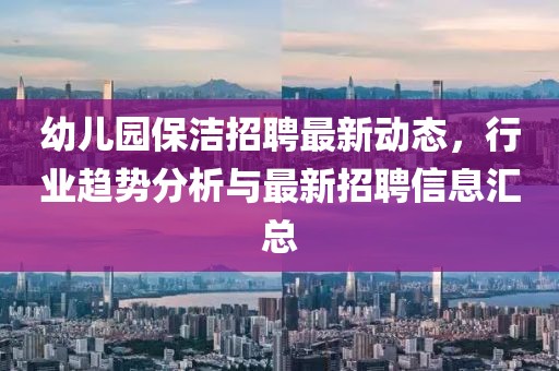幼兒園保潔招聘最新動(dòng)態(tài)，行業(yè)趨勢(shì)分析與最新招聘信息匯總