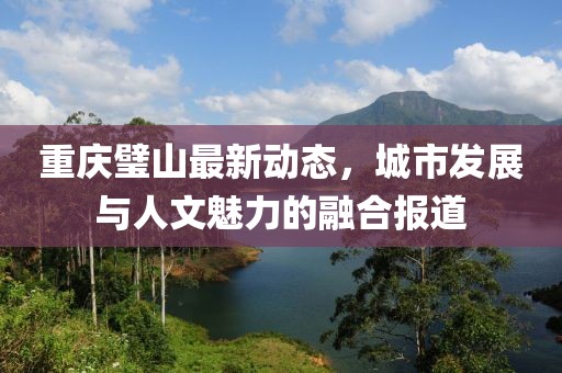 重慶璧山最新動態(tài)，城市發(fā)展與人文魅力的融合報道