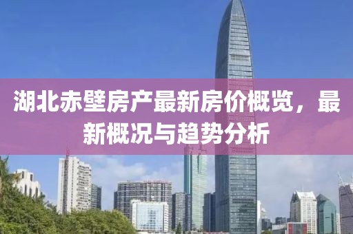 湖北赤壁房產(chǎn)最新房價概覽，最新概況與趨勢分析