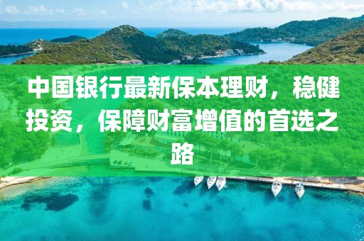 中國銀行最新保本理財(cái)，穩(wěn)健投資，保障財(cái)富增值的首選之路