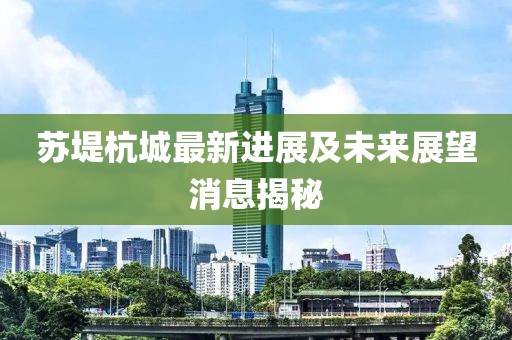 蘇堤杭城最新進(jìn)展及未來展望消息揭秘