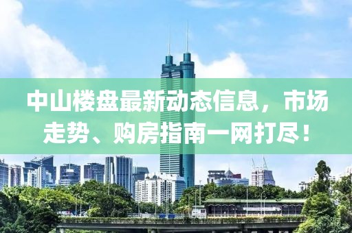 中山樓盤最新動(dòng)態(tài)信息，市場(chǎng)走勢(shì)、購(gòu)房指南一網(wǎng)打盡！